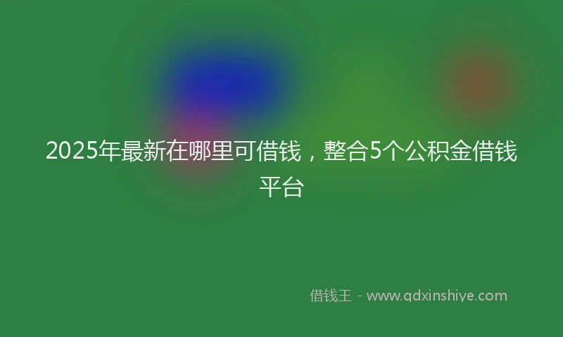 2025年最新在哪里可借钱，整合5个公积金借钱平台