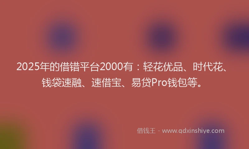 2025年的借错平台2000有：轻花优品、时代花、钱袋速融、速借宝、易贷Pro钱包等。