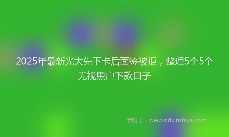 2025年最新光大先下卡后面签被拒，整理5个5个无视黑户下款口子