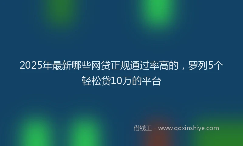 2025年最新哪些网贷正规通过率高的，罗列5个轻松贷10万的平台