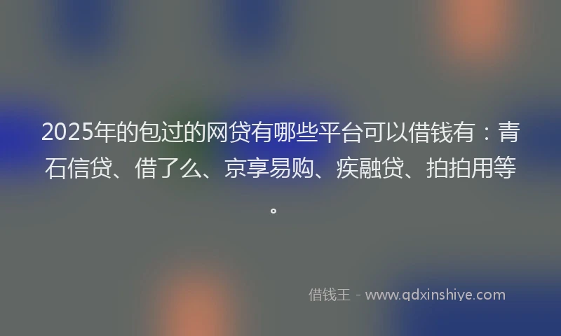 2025年的包过的网贷有哪些平台可以借钱有：青石信贷、借了么、京享易购、疾融贷、拍拍用等。