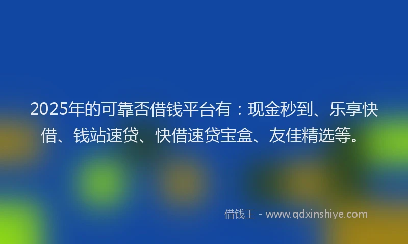 2025年的可靠否借钱平台有：现金秒到、乐享快借、钱站速贷、快借速贷宝盒、友佳精选等。