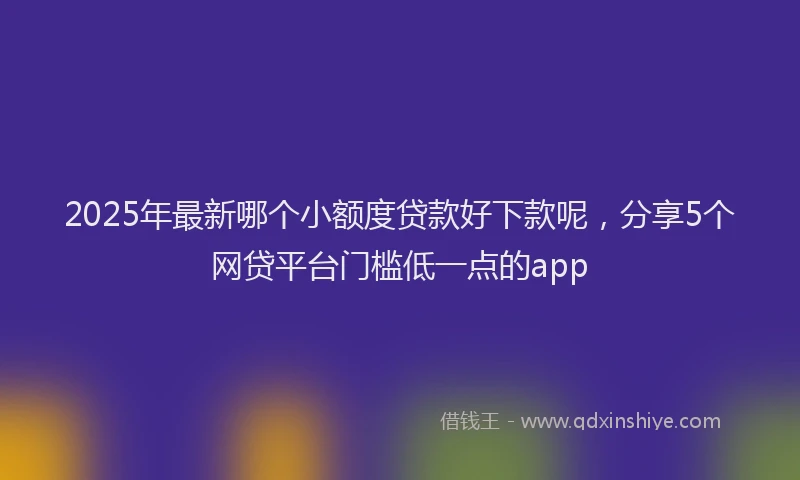 2025年最新哪个小额度贷款好下款呢，分享5个网贷平台门槛低一点的app