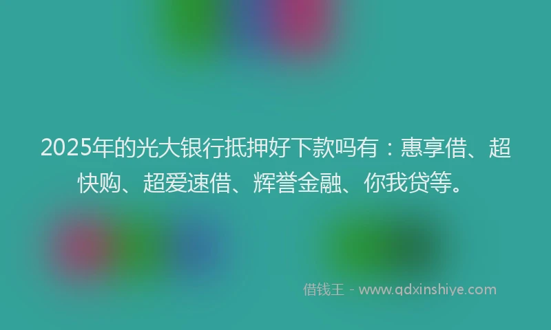 2025年的光大银行抵押好下款吗有：惠享借、超快购、超爱速借、辉誉金融、你我贷等。