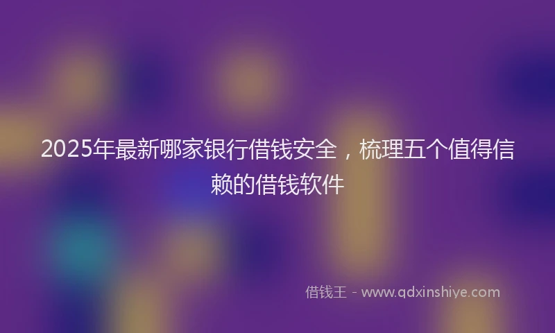2025年最新哪家银行借钱安全，梳理五个值得信赖的借钱软件