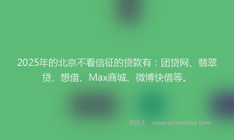 2025年的北京不看信征的贷款有：团贷网、翡翠贷、想借、Max商城、微博快借等。