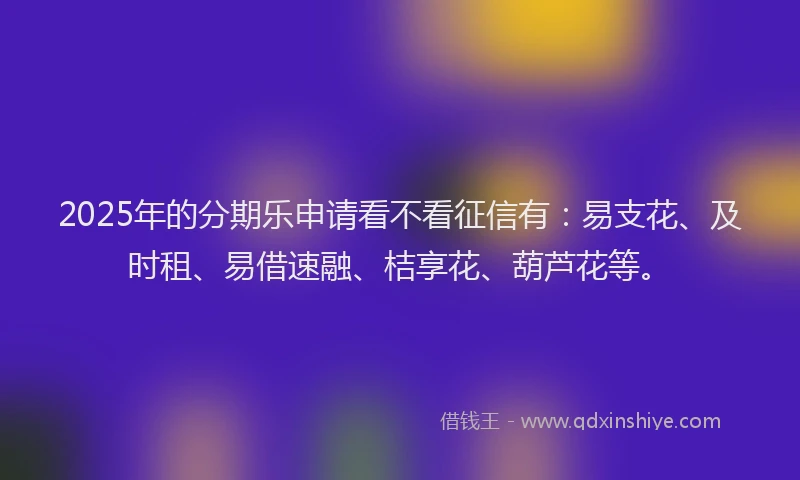 2025年的分期乐申请看不看征信有：易支花、及时租、易借速融、桔享花、葫芦花等。
