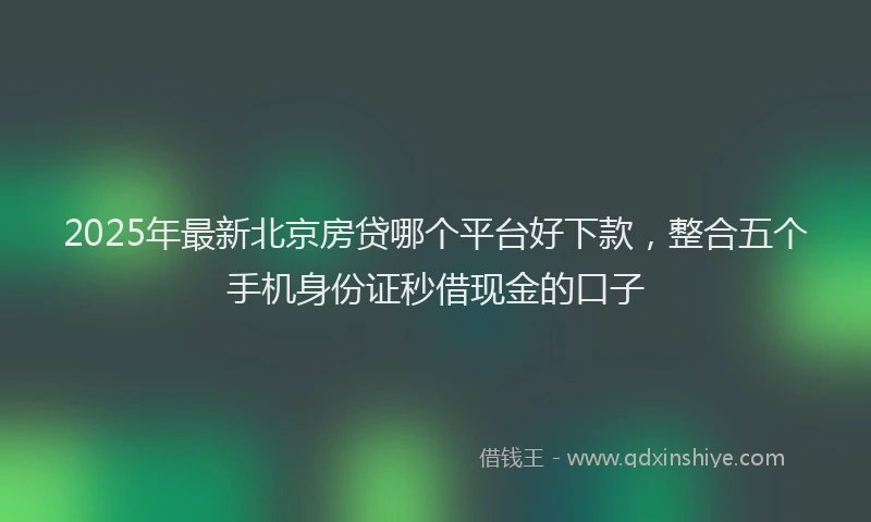 2025年最新北京房贷哪个平台好下款，整合五个手机身份证秒借现金的口子