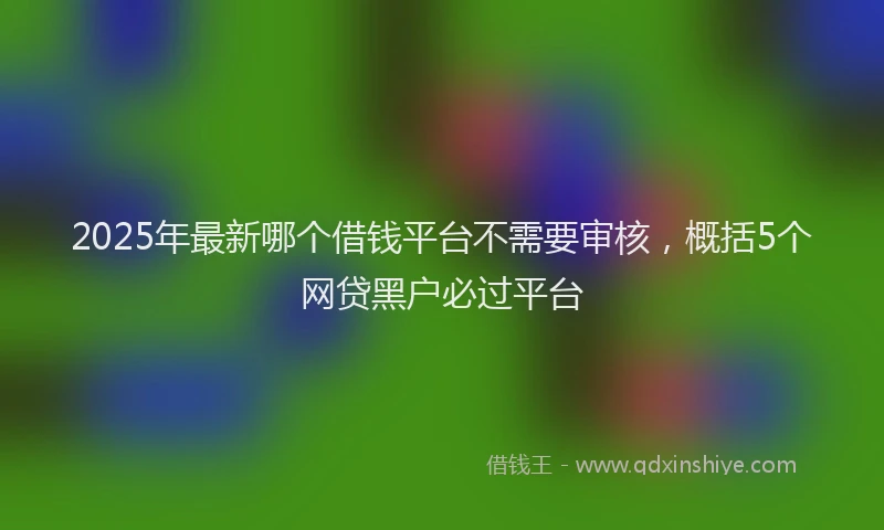 2025年最新哪个借钱平台不需要审核，概括5个网贷黑户必过平台