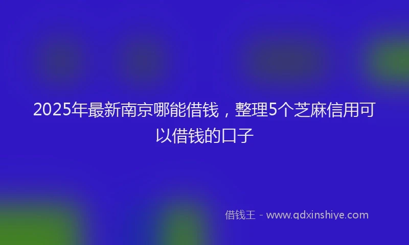 2025年最新南京哪能借钱，整理5个芝麻信用可以借钱的口子