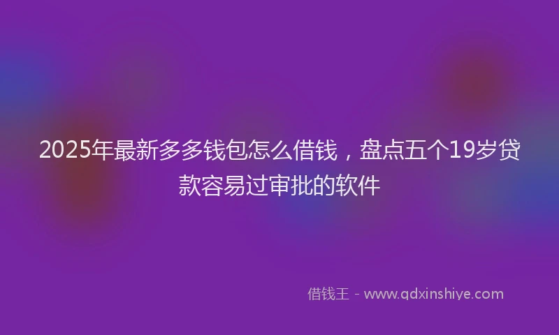 2025年最新多多钱包怎么借钱，盘点五个19岁贷款容易过审批的软件