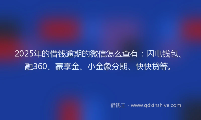 2025年的借钱逾期的微信怎么查有：闪电钱包、融360、蒙享金、小金象分期、快快贷等。