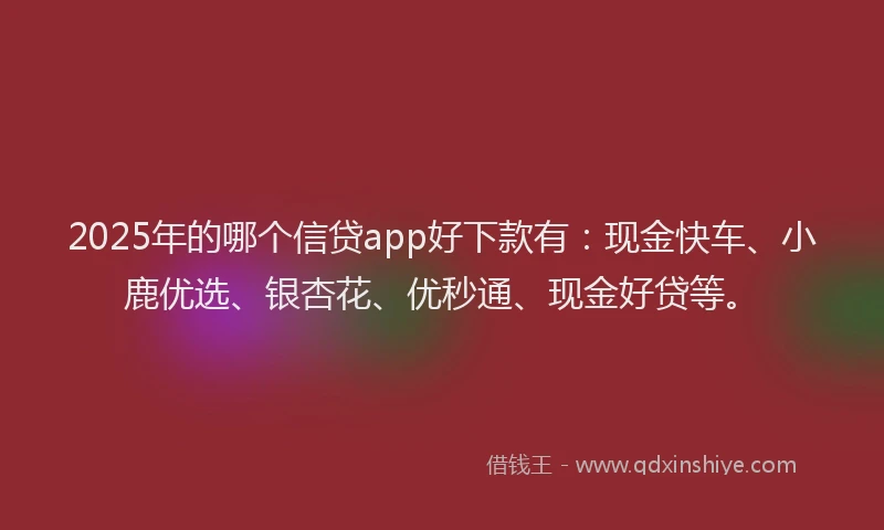 2025年的哪个信贷app好下款有：现金快车、小鹿优选、银杏花、优秒通、现金好贷等。