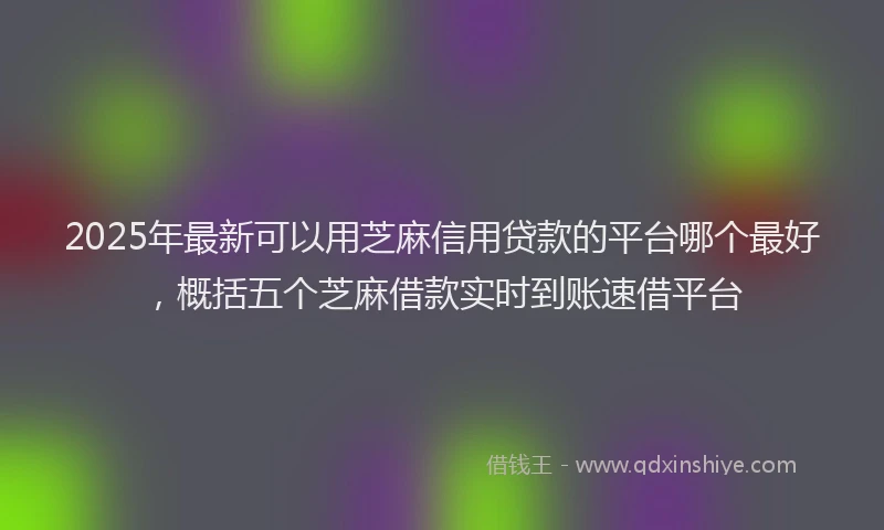 2025年最新可以用芝麻信用贷款的平台哪个最好，概括五个芝麻借款实时到账速借平台