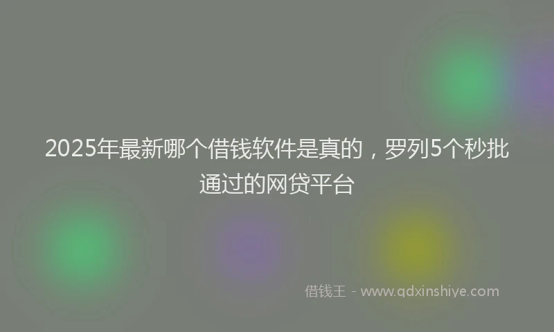 2025年最新哪个借钱软件是真的，罗列5个秒批通过的网贷平台
