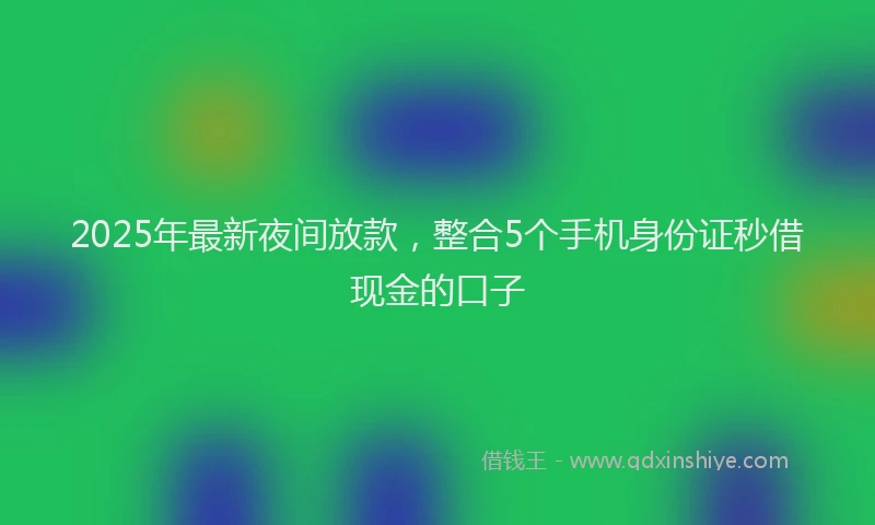 2025年最新夜间放款，整合5个手机身份证秒借现金的口子