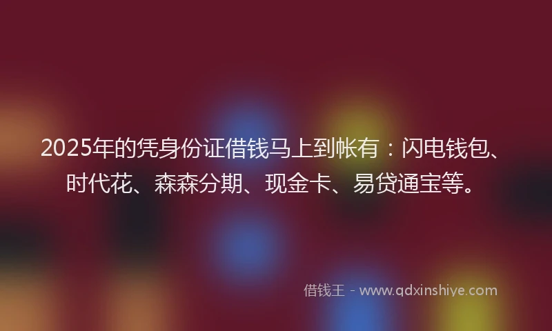 2025年的凭身份证借钱马上到帐有：闪电钱包、时代花、森森分期、现金卡、易贷通宝等。