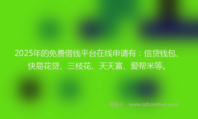 2025年的免费借钱平台在线申请有：信贷钱包、快易花贷、三枝花、天天富、爱帮米等。