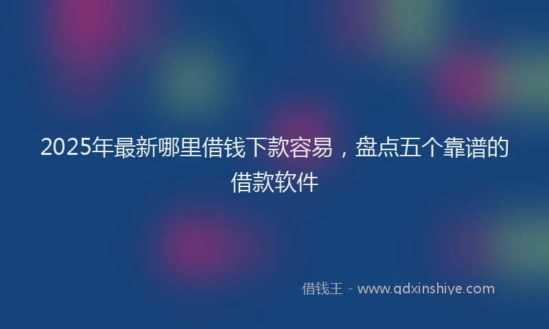 2025年最新哪里借钱下款容易，盘点五个靠谱的借款软件