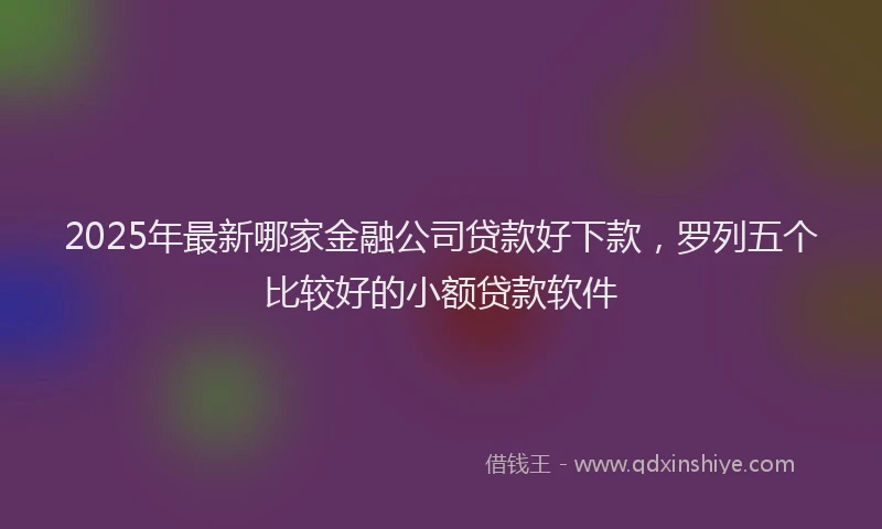 2025年最新哪家金融公司贷款好下款，罗列五个比较好的小额贷款软件