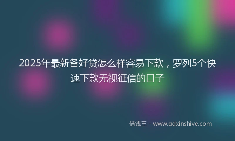 2025年最新备好贷怎么样容易下款，罗列5个快速下款无视征信的口子
