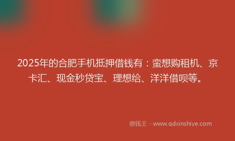 2025年的合肥手机抵押借钱有：蛮想购租机、京卡汇、现金秒贷宝、理想给、洋洋借呗等。