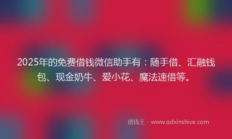 2025年的免费借钱微信助手有：随手借、汇融钱包、现金奶牛、爱小花、魔法速借等。