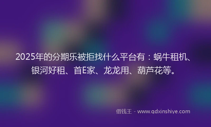 2025年的分期乐被拒找什么平台有：蜗牛租机、银河好租、首E家、龙龙用、葫芦花等。