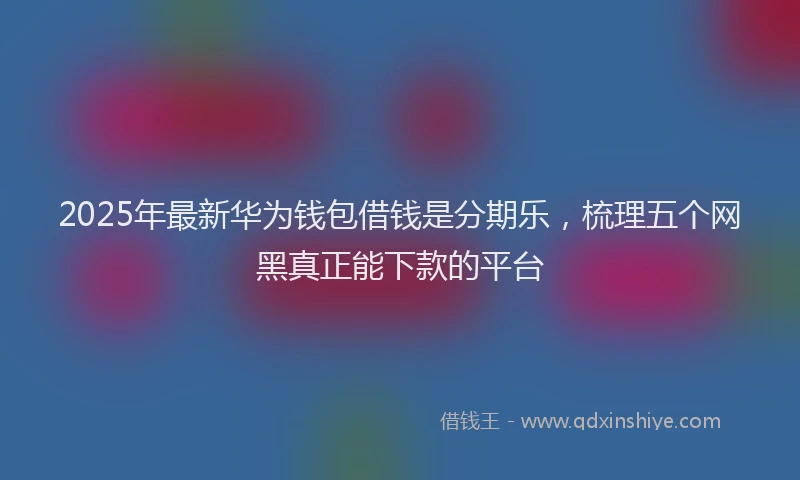 2025年最新华为钱包借钱是分期乐，梳理五个网黑真正能下款的平台