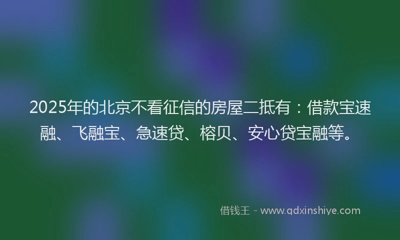 2025年的北京不看征信的房屋二抵有：借款宝速融、飞融宝、急速贷、榕贝、安心贷宝融等。