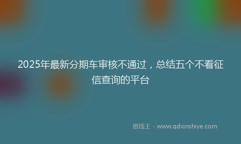 2025年最新分期车审核不通过，总结五个不看征信查询的平台