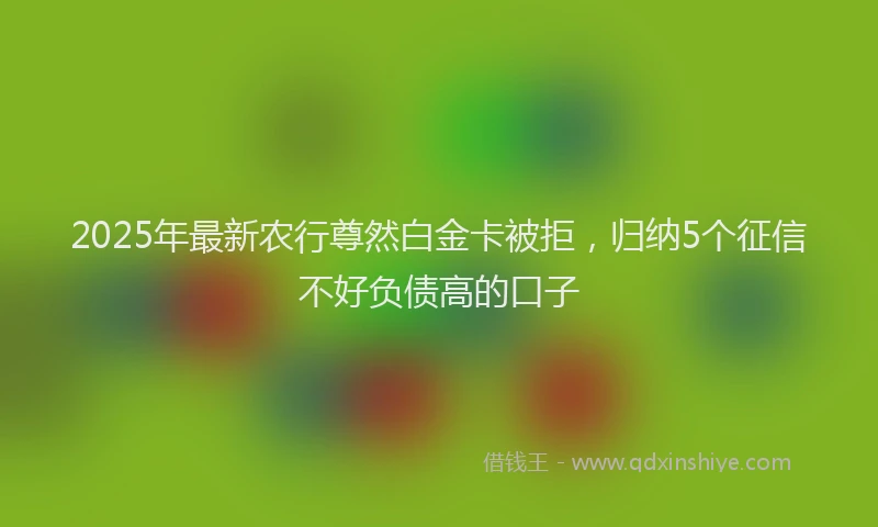 2025年最新农行尊然白金卡被拒，归纳5个征信不好负债高的口子