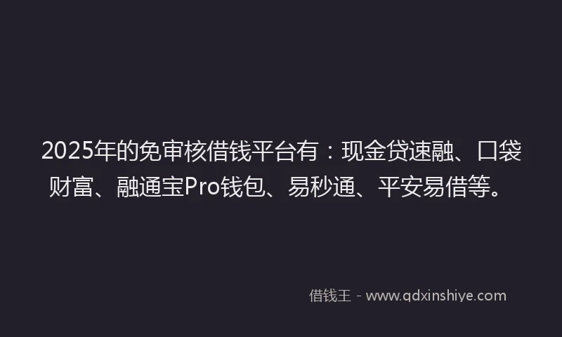 2025年的免审核借钱平台有：现金贷速融、口袋财富、融通宝Pro钱包、易秒通、平安易借等。