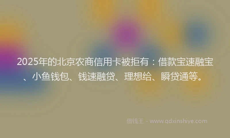 2025年的北京农商信用卡被拒有：借款宝速融宝、小鱼钱包、钱速融贷、理想给、瞬贷通等。