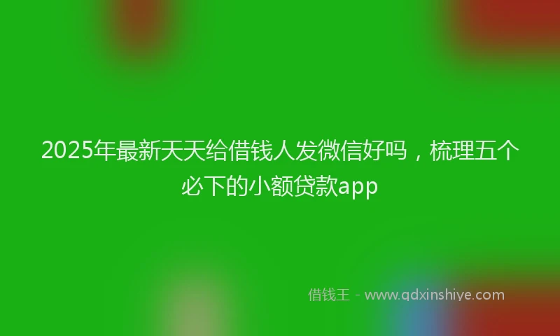 2025年最新天天给借钱人发微信好吗，梳理五个必下的小额贷款app