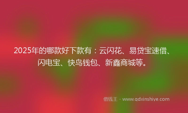 2025年的哪款好下款有：云闪花、易贷宝速借、闪电宝、快鸟钱包、新鑫商城等。