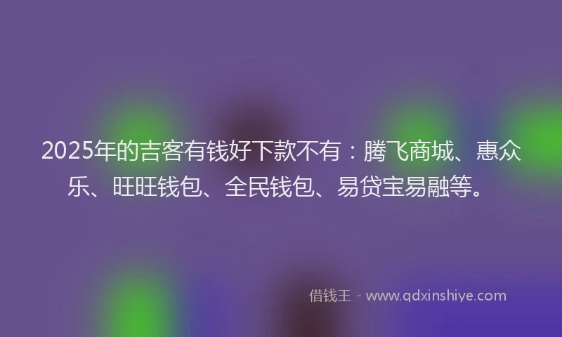 2025年的吉客有钱好下款不有：腾飞商城、惠众乐、旺旺钱包、全民钱包、易贷宝易融等。