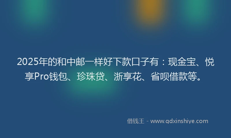 2025年的和中邮一样好下款口子有：现金宝、悦享Pro钱包、珍珠贷、浙享花、省呗借款等。