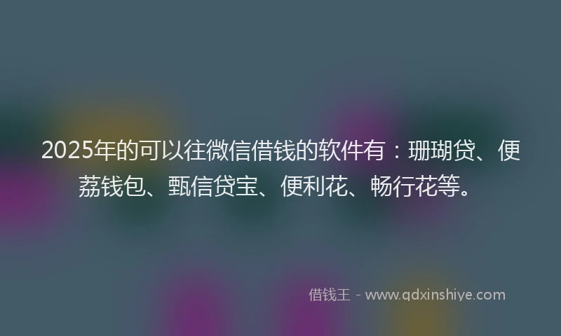 2025年的可以往微信借钱的软件有：珊瑚贷、便荔钱包、甄信贷宝、便利花、畅行花等。