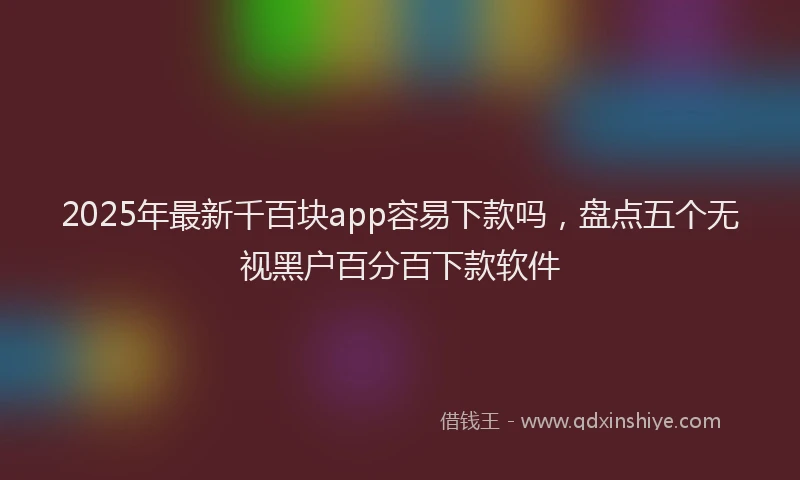 2025年最新千百块app容易下款吗，盘点五个无视黑户百分百下款软件