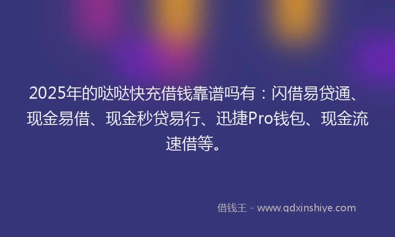 2025年的哒哒快充借钱靠谱吗有：闪借易贷通、现金易借、现金秒贷易行、迅捷Pro钱包、现金流速借等。