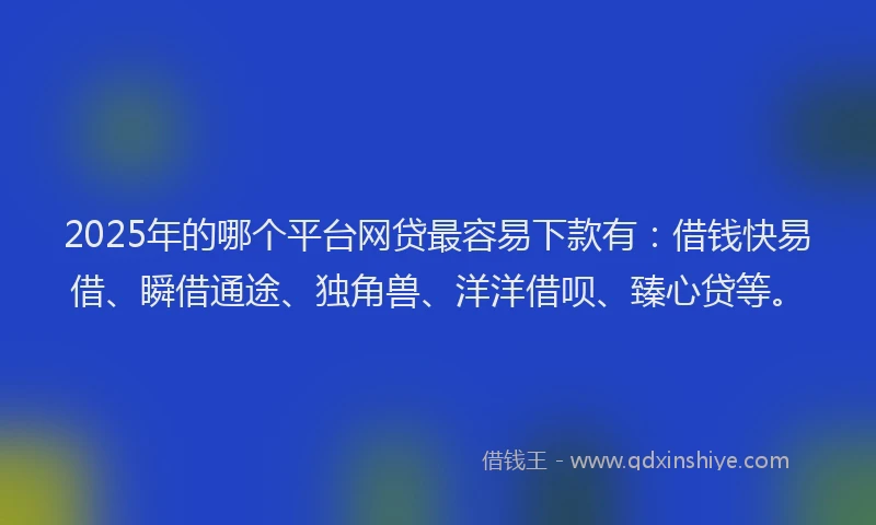 2025年的哪个平台网贷最容易下款有：借钱快易借、瞬借通途、独角兽、洋洋借呗、臻心贷等。