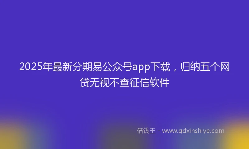 2025年最新分期易公众号app下载，归纳五个网贷无视不查征信软件