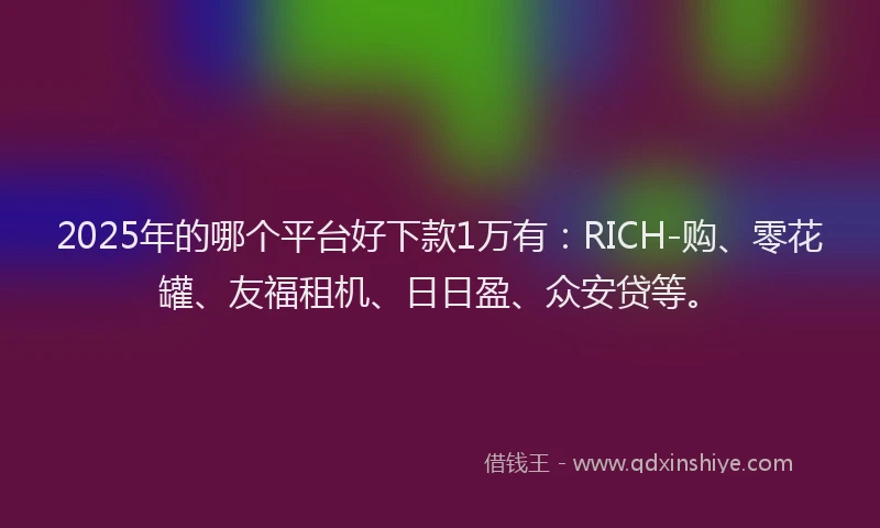 2025年的哪个平台好下款1万有：RICH-购、零花罐、友福租机、日日盈、众安贷等。