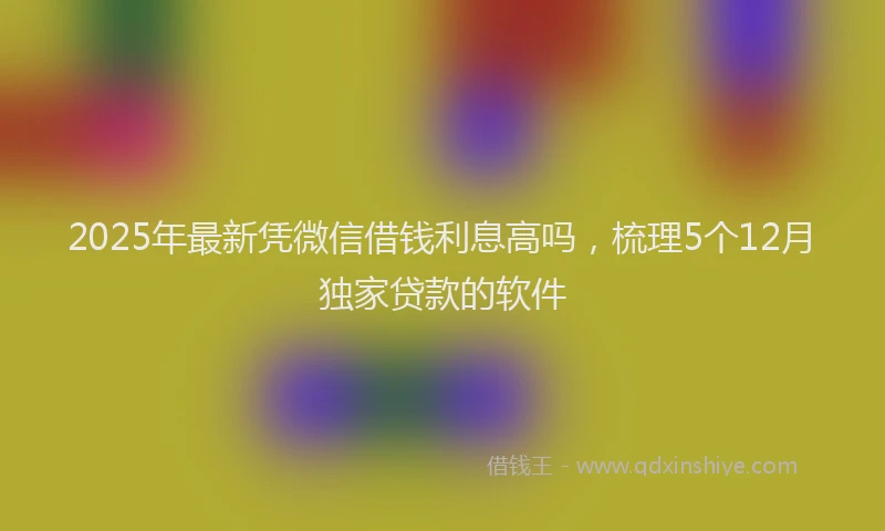 2025年最新凭微信借钱利息高吗，梳理5个12月独家贷款的软件