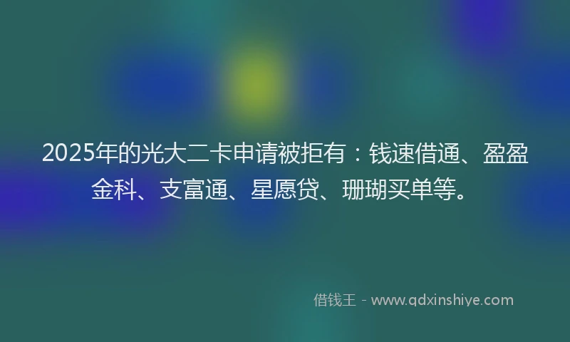 2025年的光大二卡申请被拒有：钱速借通、盈盈金科、支富通、星愿贷、珊瑚买单等。