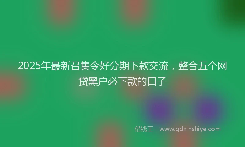 2025年最新召集令好分期下款交流，整合五个网贷黑户必下款的口子