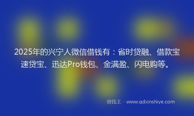 2025年的兴宁人微信借钱有：省时贷融、借款宝速贷宝、迅达Pro钱包、金满盈、闪电购等。