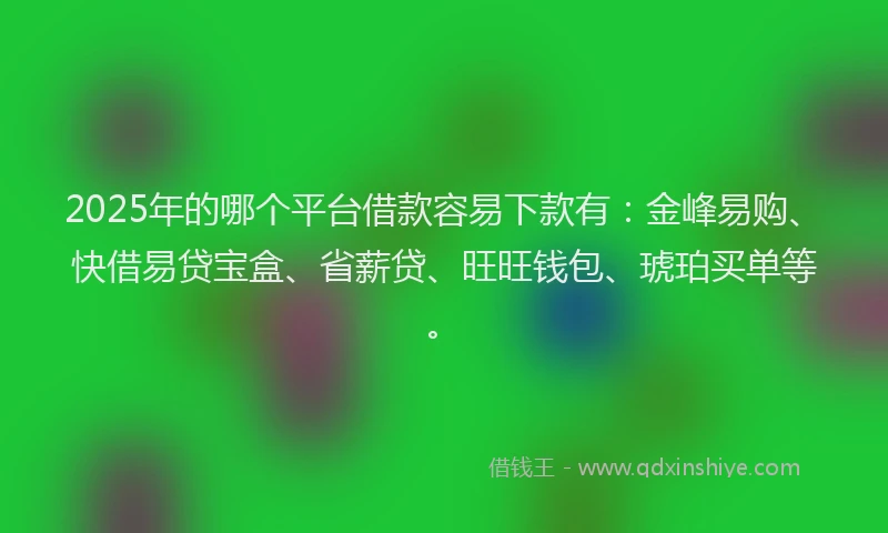 2025年的哪个平台借款容易下款有：金峰易购、快借易贷宝盒、省薪贷、旺旺钱包、琥珀买单等。