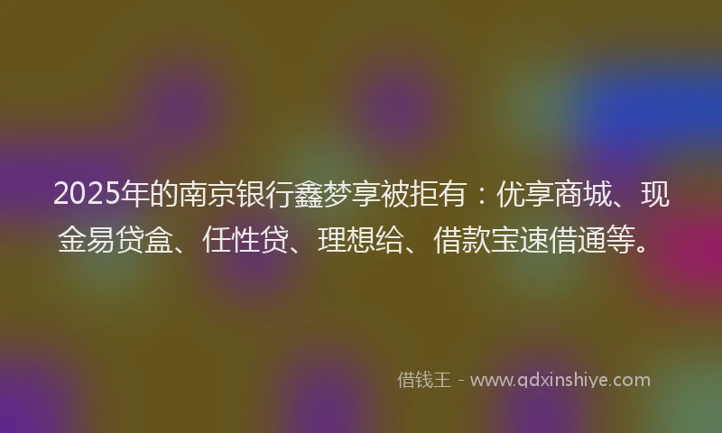 2025年的南京银行鑫梦享被拒有：优享商城、现金易贷盒、任性贷、理想给、借款宝速借通等。